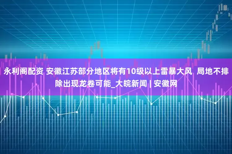 永利阁配资 安徽江苏部分地区将有10级以上雷暴大风  局地不排除出现龙卷可能_大皖新闻 | 安徽网