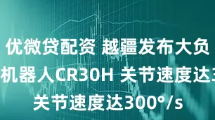 优微贷配资 越疆发布大负载协作机器人CR30H 关节速度达300°/s