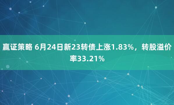 赢证策略 6月24日新23转债上涨1.83%，转股溢价率33.21%