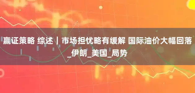 赢证策略 综述｜市场担忧略有缓解 国际油价大幅回落_伊朗_美国_局势