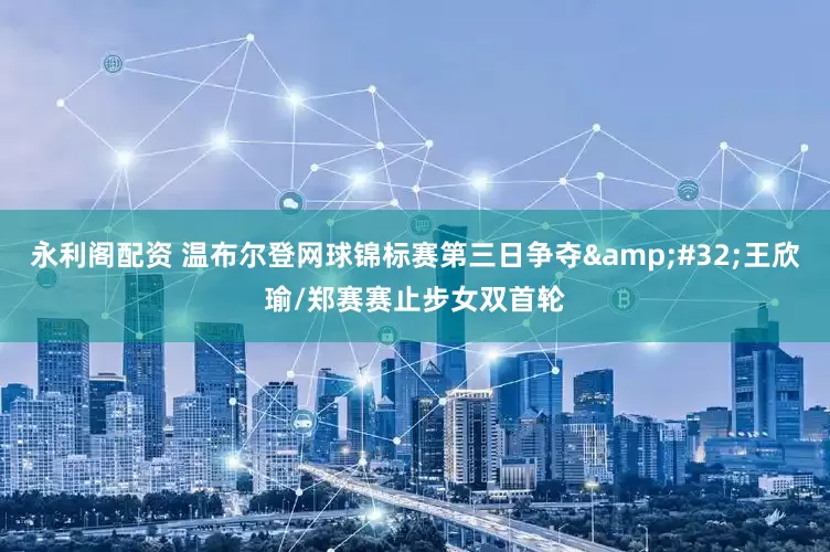 永利阁配资 温布尔登网球锦标赛第三日争夺 王欣瑜/郑赛赛止步女双首轮