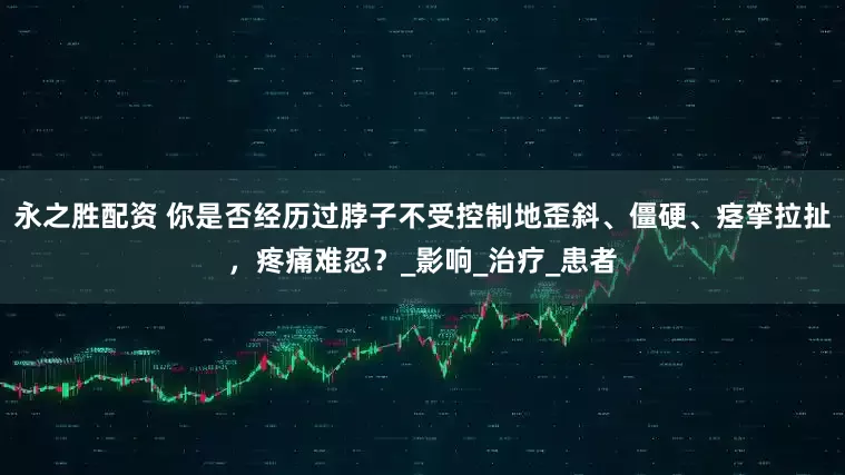 永之胜配资 你是否经历过脖子不受控制地歪斜、僵硬、痉挛拉扯，疼痛难忍？_影响_治疗_患者