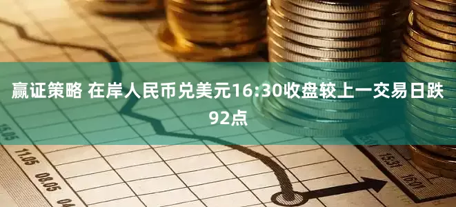 赢证策略 在岸人民币兑美元16:30收盘较上一交易日跌92点