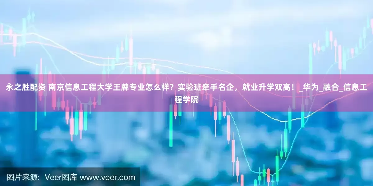永之胜配资 南京信息工程大学王牌专业怎么样？实验班牵手名企，就业升学双高！_华为_融合_信息工程学院