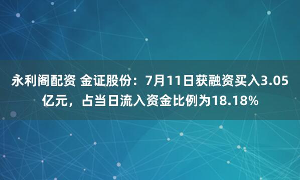 永利阁配资 金证股份：7月11日获融资买入3.05亿元，占当日流入资金比例为18.18%