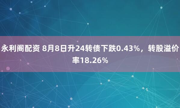 永利阁配资 8月8日升24转债下跌0.43%，转股溢价率18.26%