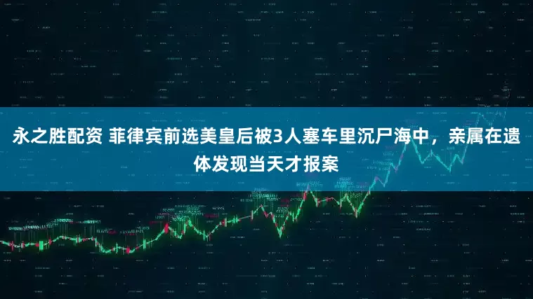 永之胜配资 菲律宾前选美皇后被3人塞车里沉尸海中，亲属在遗体发现当天才报案