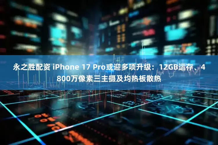永之胜配资 iPhone 17 Pro或迎多项升级：12GB运存、4800万像素三主摄及均热板散热
