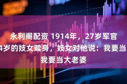 永利阁配资 1914年，27岁军官要给14岁的妓女赎身，妓女对他说：我要当大老婆
