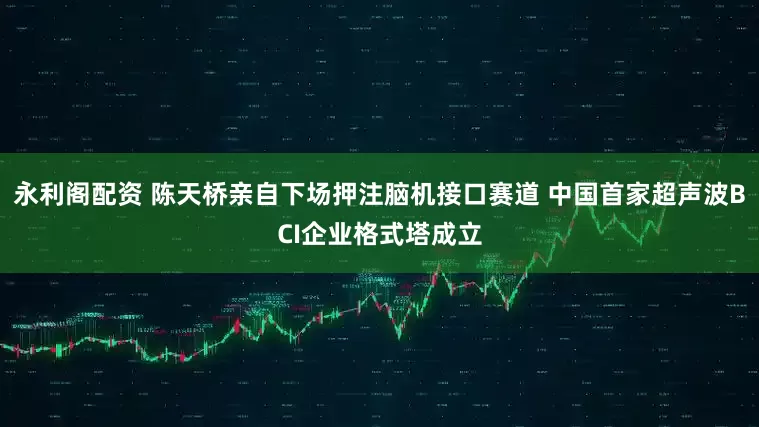 永利阁配资 陈天桥亲自下场押注脑机接口赛道 中国首家超声波BCI企业格式塔成立