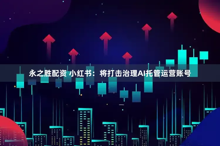 永之胜配资 小红书：将打击治理AI托管运营账号