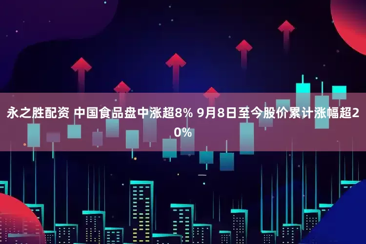 永之胜配资 中国食品盘中涨超8% 9月8日至今股价累计涨幅超20%
