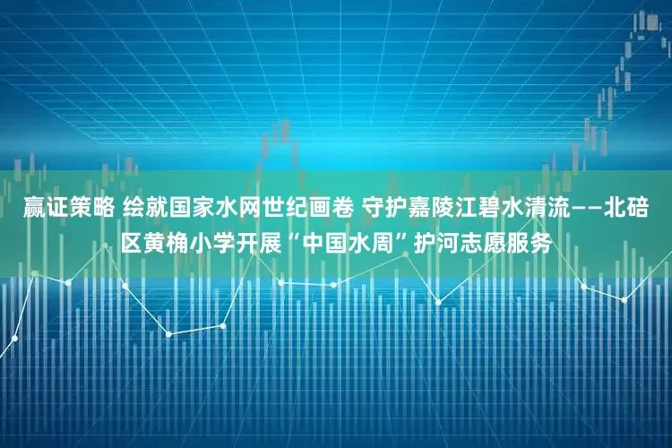 赢证策略 绘就国家水网世纪画卷 守护嘉陵江碧水清流——北碚区黄桷小学开展“中国水周”护河志愿服务
